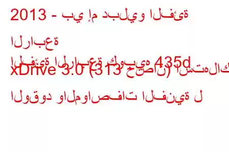 2013 - بي إم دبليو الفئة الرابعة
الفئة الرابعة كوبيه 435d xDrive 3.0 (313 حصان) استهلاك الوقود والمواصفات الفنية ل