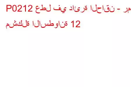 P0212 عطل في دائرة الحاقن - رمز مشكلة الاسطوانة 12