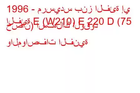 1996 - مرسيدس بنز الفئة إي
الفئة E (W210) E 220 D (75 حصان) استهلاك الوقود والمواصفات الفنية