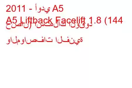 2011 - أودي A5
A5 Liftback Facelift 1.8 (144 حصان) استهلاك الوقود والمواصفات الفنية