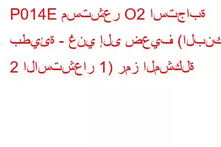 P014E مستشعر O2 استجابة بطيئة - غني إلى ضعيف (البنك 2 الاستشعار 1) رمز المشكلة