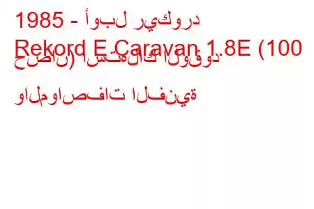 1985 - أوبل ريكورد
Rekord E Caravan 1.8E (100 حصان) استهلاك الوقود والمواصفات الفنية