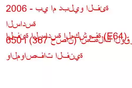 2006 - بي ام دبليو الفئة السادسة
الفئة السادسة المكشوفة (E64) 650 i (367 حصان) استهلاك الوقود والمواصفات الفنية