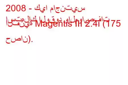 2008 - كيا ماجنتيس
استهلاك الوقود والمواصفات الفنية Magentis III 2.4i (175 حصان).