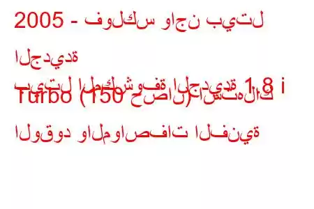 2005 - فولكس واجن بيتل الجديدة
بيتل المكشوفة الجديدة 1.8 i Turbo (150 حصان) استهلاك الوقود والمواصفات الفنية