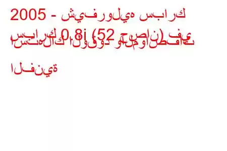 2005 - شيفروليه سبارك
سبارك 0.8i (52 حصان) في استهلاك الوقود والمواصفات الفنية