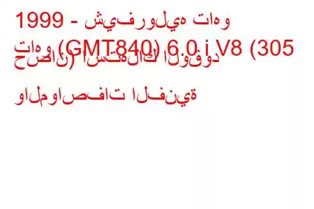 1999 - شيفروليه تاهو
تاهو (GMT840) 6.0 i V8 (305 حصان) استهلاك الوقود والمواصفات الفنية