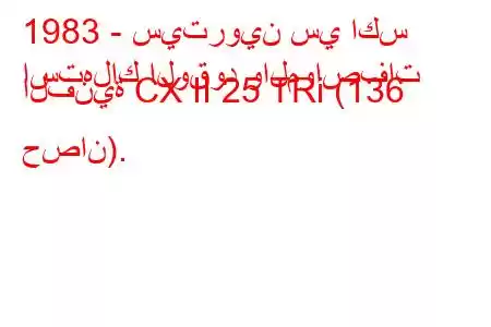 1983 - سيتروين سي اكس
استهلاك الوقود والمواصفات الفنية CX II 25 TRi (136 حصان).