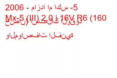 2006 - مازدا ام اكس -5
Mx-5 (III) 2.0 i 16V R6 (160 حصان) استهلاك الوقود والمواصفات الفنية