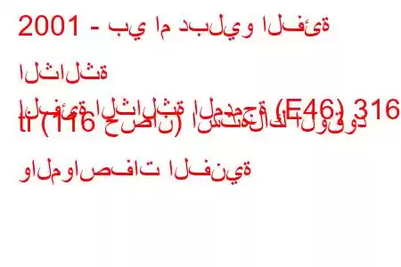 2001 - بي ام دبليو الفئة الثالثة
الفئة الثالثة المدمجة (E46) 316 ti (116 حصان) استهلاك الوقود والمواصفات الفنية