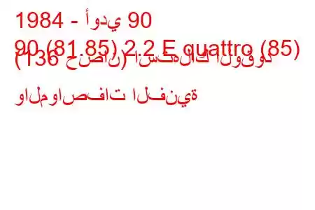 1984 - أودي 90
90 (81.85) 2.2 E quattro (85) (136 حصان) استهلاك الوقود والمواصفات الفنية