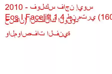 2010 - فولكس فاجن إيوس
Eos I Facelift 1.4 طن متري (160 حصان) استهلاك الوقود والمواصفات الفنية