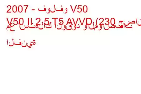 2007 - فولفو V50
V50 II 2.5 T5 AVVD (230 حصان) مع استهلاك الوقود والمواصفات الفنية