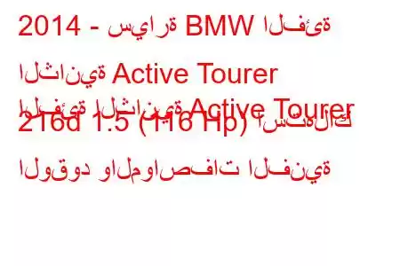 2014 - سيارة BMW الفئة الثانية Active Tourer
الفئة الثانية Active Tourer 216d 1.5 (116 Hp) استهلاك الوقود والمواصفات الفنية