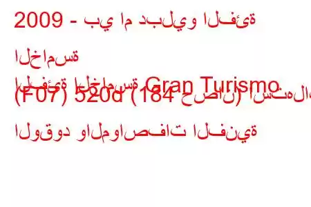 2009 - بي ام دبليو الفئة الخامسة
الفئة الخامسة Gran Turismo (F07) 520d (184 حصان) استهلاك الوقود والمواصفات الفنية