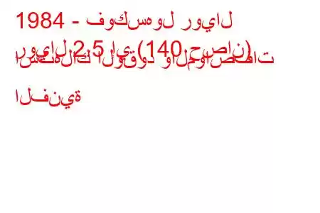 1984 - فوكسهول رويال
رويال 2.5 إي (140 حصان) استهلاك الوقود والمواصفات الفنية