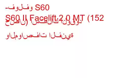 -فولفو S60
S60 II Facelift 2.0 MT (152 حصان) استهلاك الوقود والمواصفات الفنية