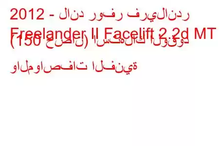 2012 - لاند روفر فريلاندر
Freelander II Facelift 2.2d MT (150 حصان) استهلاك الوقود والمواصفات الفنية