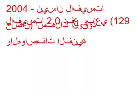 2004 - نيسان لافيستا
لافيستا 2.0 دفع رباعي (129 حصان) استهلاك الوقود والمواصفات الفنية