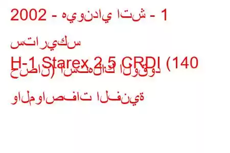 2002 - هيونداي اتش - 1 ستاريكس
H-1 Starex 2.5 CRDI (140 حصان) استهلاك الوقود والمواصفات الفنية