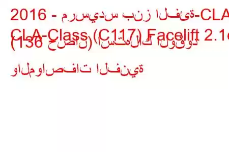 2016 - مرسيدس بنز الفئة-CLA
CLA-Class (C117) Facelift 2.1d (136 حصان) استهلاك الوقود والمواصفات الفنية