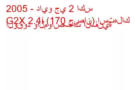 2005 - دايو جي 2 اكس
G2X 2.4i (170 حصان) استهلاك الوقود والمواصفات الفنية