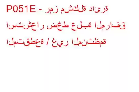 P051E - رمز مشكلة دائرة استشعار ضغط علبة المرافق المتقطعة / غير المنتظمة