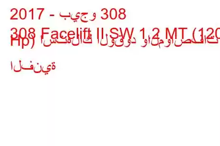 2017 - بيجو 308
308 Facelift II SW 1.2 MT (120 Hp) استهلاك الوقود والمواصفات الفنية