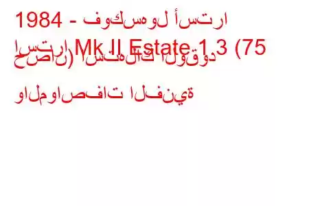 1984 - فوكسهول أسترا
استرا Mk II Estate 1.3 (75 حصان) استهلاك الوقود والمواصفات الفنية