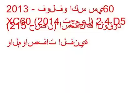 2013 - فولفو اكس سي60
XC60 (2014 تجميل) 2.4 D5 (215 حصان) استهلاك الوقود والمواصفات الفنية