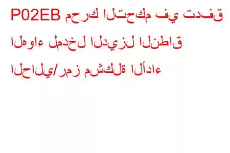 P02EB محرك التحكم في تدفق الهواء لمدخل الديزل النطاق الحالي/رمز مشكلة الأداء