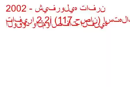 2002 - شيفروليه تافرن
تافيرا 2.2i (117 حصان) استهلاك الوقود والمواصفات الفنية