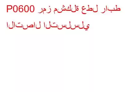 P0600 رمز مشكلة عطل رابط الاتصال التسلسلي