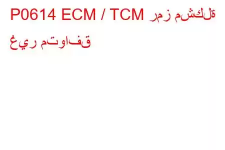 P0614 ECM / TCM رمز مشكلة غير متوافق