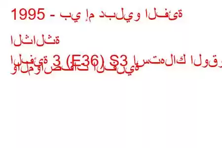 1995 - بي إم دبليو الفئة الثالثة
الفئة 3 (E36) S3 استهلاك الوقود والمواصفات الفنية