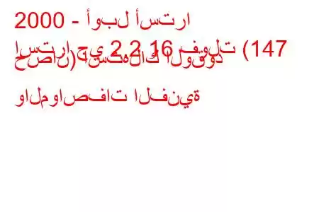 2000 - أوبل أسترا
استرا جي 2.2 16 فولت (147 حصان) استهلاك الوقود والمواصفات الفنية