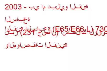 2003 - بي ام دبليو الفئة السابعة
الفئة السابعة (E65/E66 L) 730 لتر (231 حصان) استهلاك الوقود والمواصفات الفنية