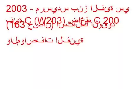 2003 - مرسيدس بنز الفئة سي
فئة C (W203) ضاغط C 200 (163 حصان) استهلاك الوقود والمواصفات الفنية