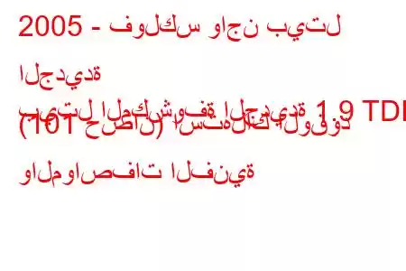 2005 - فولكس واجن بيتل الجديدة
بيتل المكشوفة الجديدة 1.9 TDI (101 حصان) استهلاك الوقود والمواصفات الفنية