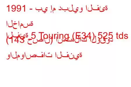 1991 - بي إم دبليو الفئة الخامسة
الفئة 5 Touring (E34) 525 tds (143 حصان) استهلاك الوقود والمواصفات الفنية