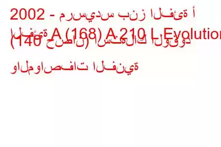 2002 - مرسيدس بنز الفئة أ
الفئة A (168) A 210 L Evolution (140 حصان) استهلاك الوقود والمواصفات الفنية