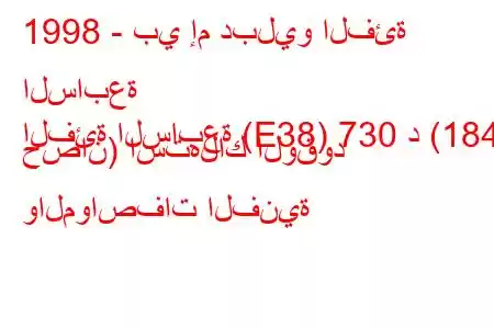 1998 - بي إم دبليو الفئة السابعة
الفئة السابعة (E38) 730 د (184 حصان) استهلاك الوقود والمواصفات الفنية