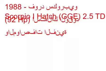 1988 - فورد سكوربيو
Scorpio I Hatch (GGE) 2.5 TD (92 Hp) استهلاك الوقود والمواصفات الفنية