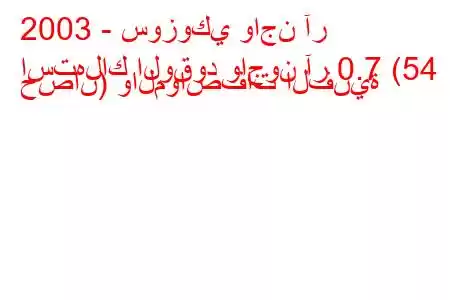 2003 - سوزوكي واجن آر
استهلاك الوقود واجون آر 0.7 (54 حصان) والمواصفات الفنية