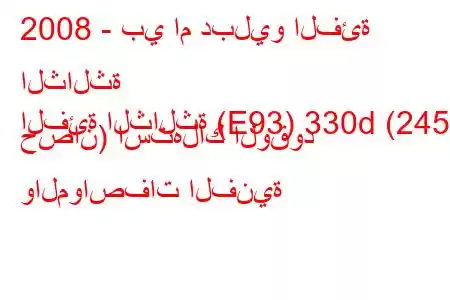 2008 - بي ام دبليو الفئة الثالثة
الفئة الثالثة (E93) 330d (245 حصان) استهلاك الوقود والمواصفات الفنية