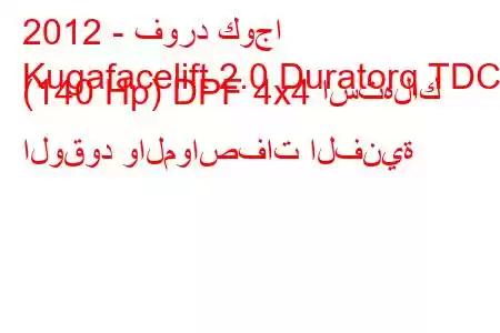 2012 - فورد كوجا
Kugafacelift 2.0 Duratorq TDCi (140 Hp) DPF 4x4 استهلاك الوقود والمواصفات الفنية