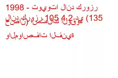 1998 - تويوتا لاند كروزر
لاند كروزر 105 4.2 دي (135 حصان) استهلاك الوقود والمواصفات الفنية