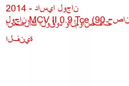 2014 - داسيا لوجان
لوجان MCV II 0.9 Tce (90 حصان) استهلاك الوقود والمواصفات الفنية