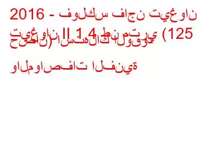 2016 - فولكس فاجن تيغوان
تيغوان II 1.4 طن متري (125 حصان) استهلاك الوقود والمواصفات الفنية