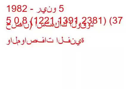 1982 - رينو 5
5 0.8 (1221,1391,2381) (37 حصان) استهلاك الوقود والمواصفات الفنية